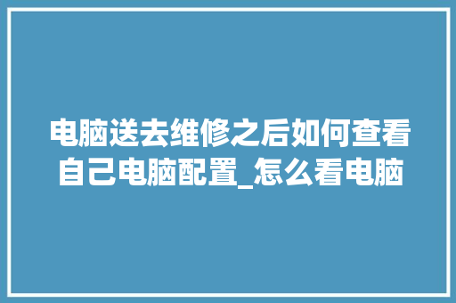 电脑送去维修之后如何查看自己电脑配置_怎么看电脑配置和储存空间