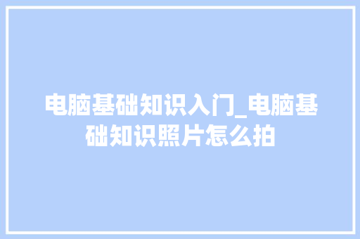 电脑基础知识入门_电脑基础知识照片怎么拍