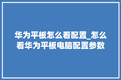 华为平板怎么看配置_怎么看华为平板电脑配置参数