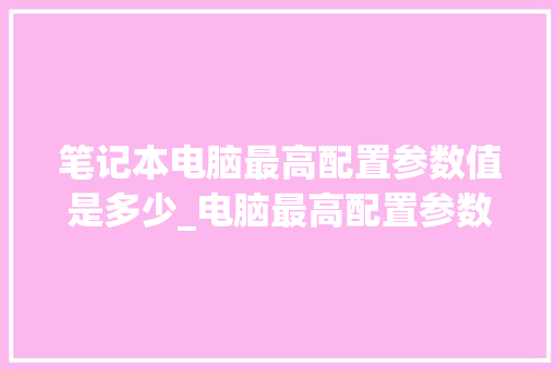 笔记本电脑最高配置参数值是多少_电脑最高配置参数怎么看的