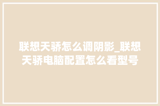 联想天骄怎么调阴影_联想天骄电脑配置怎么看型号 联想天骄怎么调阴影_联想天骄电脑配置怎么看型号