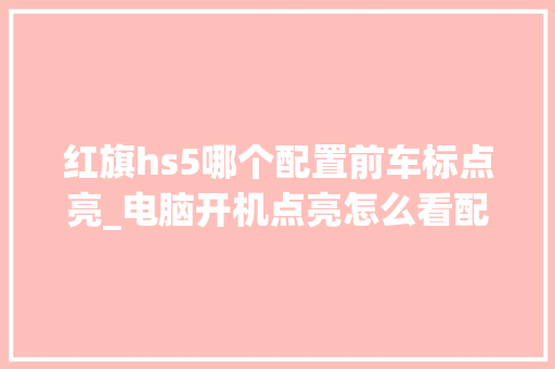 红旗hs5哪个配置前车标点亮_电脑开机点亮怎么看配置参数 红旗hs5哪个配置前车标点亮_电脑开机点亮怎么看配置参数