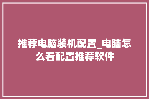 推荐电脑装机配置_电脑怎么看配置推荐软件 推荐电脑装机配置_电脑怎么看配置推荐软件