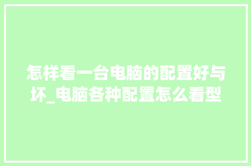 怎样看一台电脑的配置好与坏_电脑各种配置怎么看型号 怎样看一台电脑的配置好与坏_电脑各种配置怎么看型号