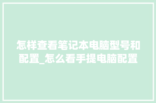怎样查看笔记本电脑型号和配置_怎么看手提电脑配置和型号 怎样查看笔记本电脑型号和配置_怎么看手提电脑配置和型号