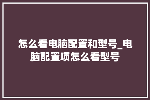 怎么看电脑配置和型号_电脑配置项怎么看型号 怎么看电脑配置和型号_电脑配置项怎么看型号