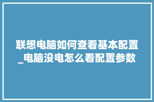 联想电脑如何查看基本配置_电脑没电怎么看配置参数 联想电脑如何查看基本配置_电脑没电怎么看配置参数