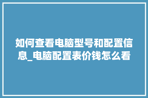 如何查看电脑型号和配置信息_电脑配置表价钱怎么看的