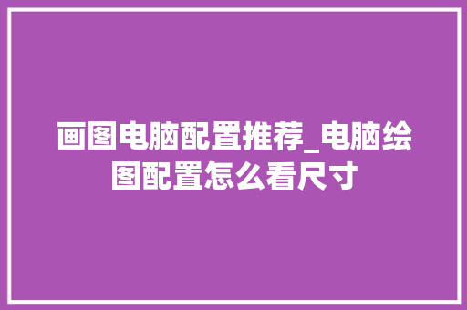画图电脑配置推荐_电脑绘图配置怎么看尺寸 编程语言