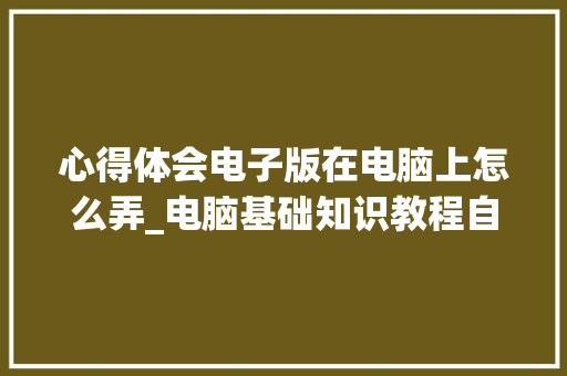 心得体会电子版在电脑上怎么弄_电脑基础知识教程自学 心得体会电子版在电脑上怎么弄_电脑基础知识教程自学