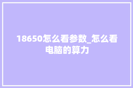 18650怎么看参数_怎么看电脑的算力