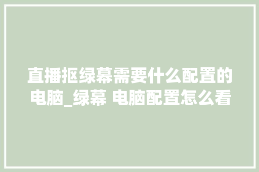 直播抠绿幕需要什么配置的电脑_绿幕 电脑配置怎么看的