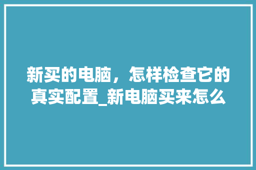 新买的电脑，怎样检查它的真实配置_新电脑买来怎么看配置参数