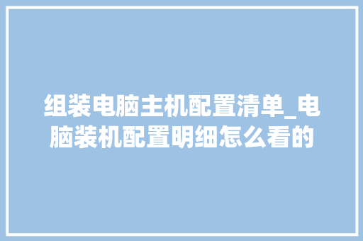 组装电脑主机配置清单_电脑装机配置明细怎么看的