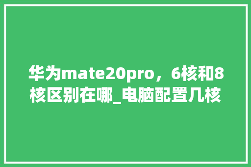 华为mate20pro，6核和8核区别在哪_电脑配置几核怎么看