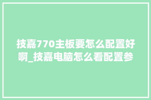 技嘉770主板要怎么配置好啊_技嘉电脑怎么看配置参数表