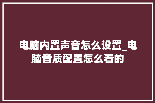 电脑内置声音怎么设置_电脑音质配置怎么看的