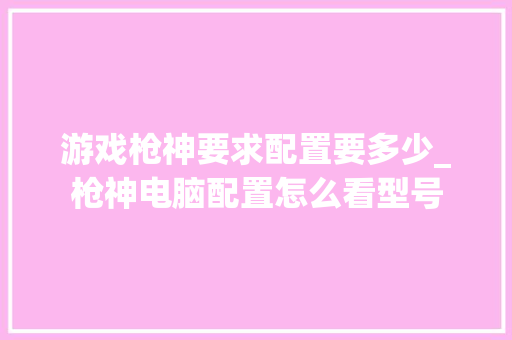游戏枪神要求配置要多少_枪神电脑配置怎么看型号