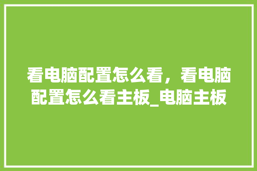 看电脑配置怎么看,看电脑配置怎么看主板_电脑主板怎么看配置高低 看电脑配置怎么看,看电脑配置怎么看主板_电脑主板怎么看配置高低