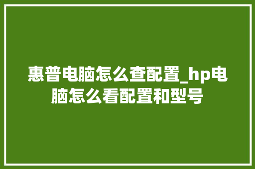 惠普电脑怎么查配置_hp电脑怎么看配置和型号