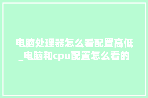 电脑处理器怎么看配置高低_电脑和cpu配置怎么看的
