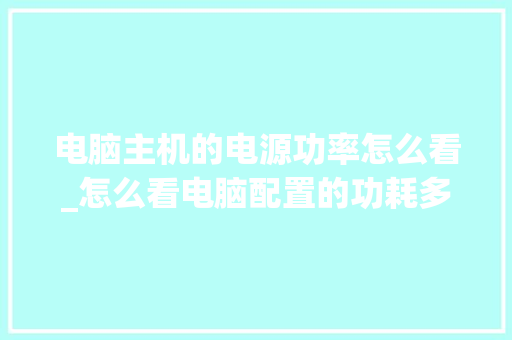 电脑主机的电源功率怎么看_怎么看电脑配置的功耗多少 电脑主机的电源功率怎么看_怎么看电脑配置的功耗多少