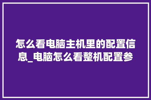 怎么看电脑主机里的配置信息_电脑怎么看整机配置参数 怎么看电脑主机里的配置信息_电脑怎么看整机配置参数