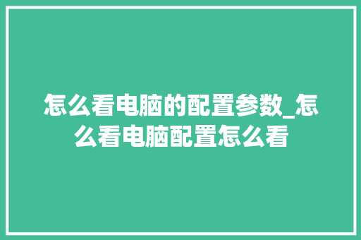 怎么看电脑的配置参数_怎么看电脑配置怎么看 怎么看电脑的配置参数_怎么看电脑配置怎么看