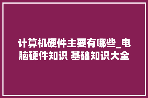 计算机硬件主要有哪些_电脑硬件知识 基础知识大全