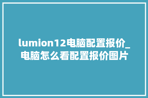lumion12电脑配置报价_电脑怎么看配置报价图片 lumion12电脑配置报价_电脑怎么看配置报价图片