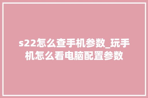 s22怎么查手机参数_玩手机怎么看电脑配置参数