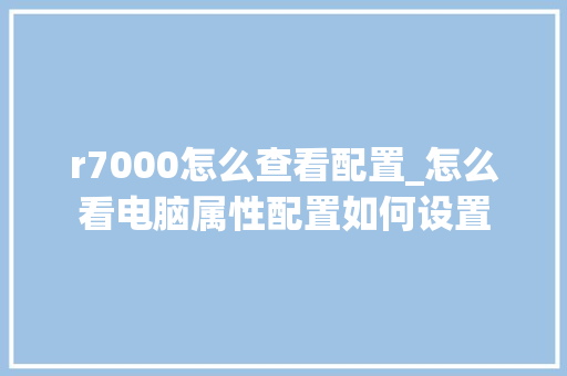 r7000怎么查看配置_怎么看电脑属性配置如何设置