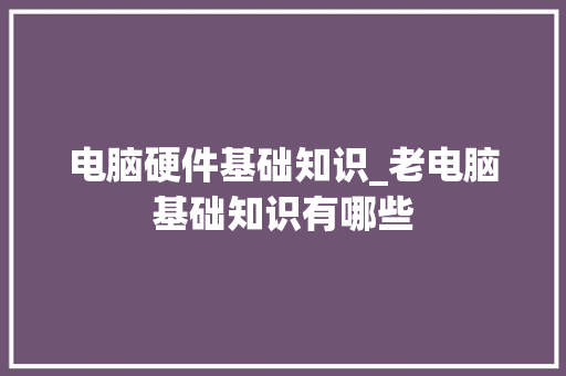 电脑硬件基础知识_老电脑基础知识有哪些