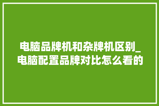 电脑品牌机和杂牌机区别_电脑配置品牌对比怎么看的