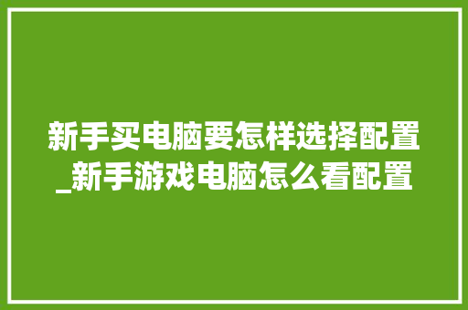 新手买电脑要怎样选择配置_新手游戏电脑怎么看配置参数