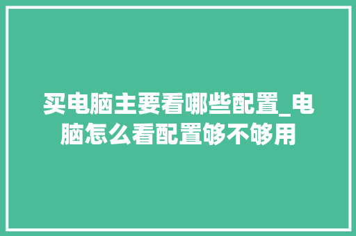 买电脑主要看哪些配置_电脑怎么看配置够不够用 买电脑主要看哪些配置_电脑怎么看配置够不够用