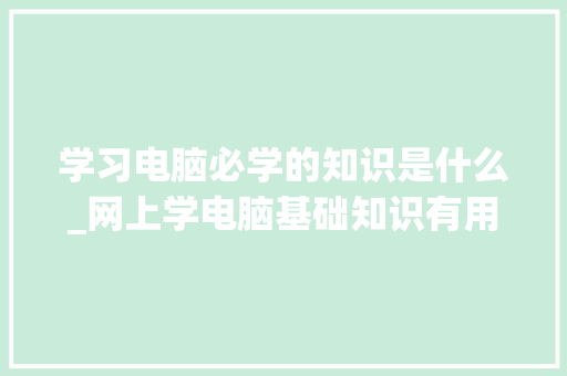 学习电脑必学的知识是什么_网上学电脑基础知识有用吗