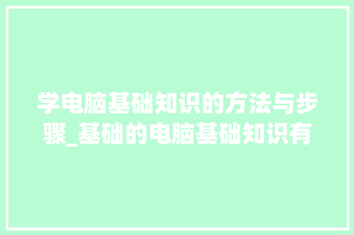 学电脑基础知识的方法与步骤_基础的电脑基础知识有哪些 学电脑基础知识的方法与步骤_基础的电脑基础知识有哪些
