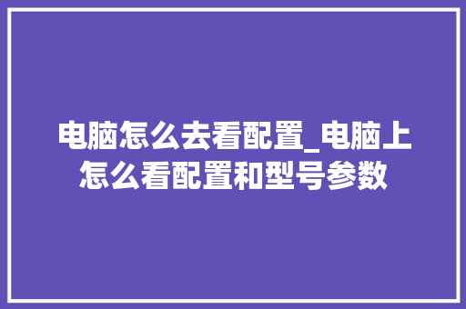 电脑怎么去看配置_电脑上怎么看配置和型号参数