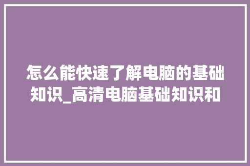 怎么能快速了解电脑的基础知识_高清电脑基础知识和知识大全