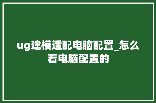 ug建模适配电脑配置_怎么看电脑配置的