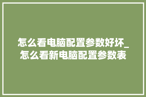 怎么看电脑配置参数好坏_怎么看新电脑配置参数表 怎么看电脑配置参数好坏_怎么看新电脑配置参数表