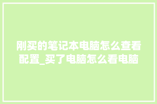 刚买的笔记本电脑怎么查看配置_买了电脑怎么看电脑配置参数