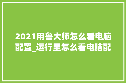 2021用鲁大师怎么看电脑配置_运行里怎么看电脑配置参数 2021用鲁大师怎么看电脑配置_运行里怎么看电脑配置参数