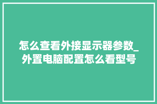 怎么查看外接显示器参数_外置电脑配置怎么看型号 怎么查看外接显示器参数_外置电脑配置怎么看型号