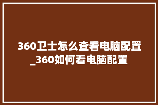 360卫士怎么查看电脑配置_360如何看电脑配置