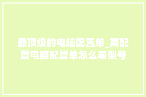 最顶级的电脑配置单_高配置电脑配置单怎么看型号