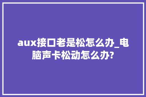 aux接口老是松怎么办_电脑声卡松动怎么办?
