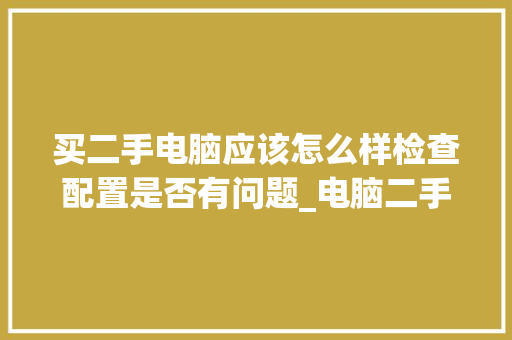 买二手电脑应该怎么样检查配置是否有问题_电脑二手主机怎么看配置参数