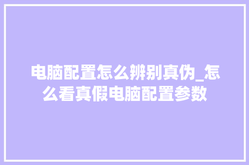 电脑配置怎么辨别真伪_怎么看真假电脑配置参数